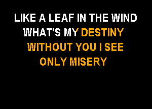 LIKE A LEAF IN THE WIND
WHAT'S MY DESTINY
WITHOUT YOU I SEE
ONLY MISERY