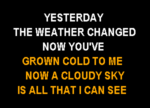 YESTERDAY
THE WEATHER CHANGED
NOW YOU'VE
GROWN COLD TO ME
NOW A CLOUDY SKY
IS ALL THAT I CAN SEE