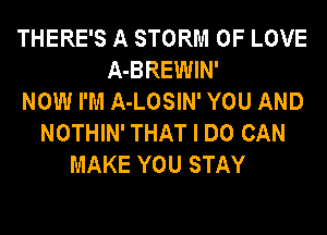 THERE'S A STORM OF LOVE
A-BREWIN'
NOW I'M A-LOSIN' YOU AND
NOTHIN' THAT I DO CAN
MAKE YOU STAY