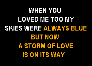 WHEN YOU
LOVED ME TOO MY
SKIES WERE ALWAYS BLUE
BUT NOW
A STORM OF LOVE
IS ON ITS WAY