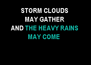 STORM CLOUDS
MAY GATHER
AND THE HEAVY RAINS

MAY COME