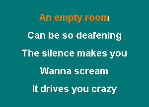 An empty room

Can be so deafening

The silence makes you

Wanna scream

It drives you crazy