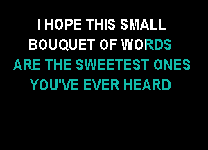 IHOPE THIS SMALL
BOUQUET 0F WORDS
ARE THE SWEETEST ONES
YOU'VE EVER HEARD