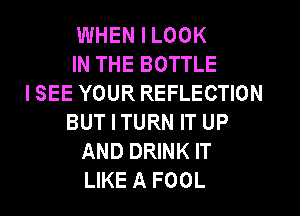 WHEN I LOOK
IN THE BOTTLE
ISEE YOUR REFLECTION
BUT I TURN IT UP
AND DRINK IT
LIKE A FOOL