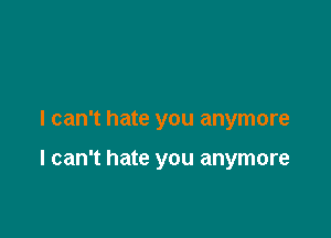 I can't hate you anymore

I can't hate you anymore