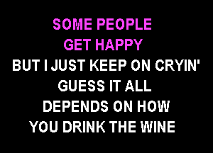 SOME PEOPLE
GET HAPPY
BUT I JUST KEEP ON CRYIN'
GUESS IT ALL
DEPENDS ON HOW
YOU DRINK THE WINE