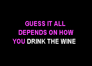 GUESS IT ALL
DEPENDS ON HOW

YOU DRINK THE WINE