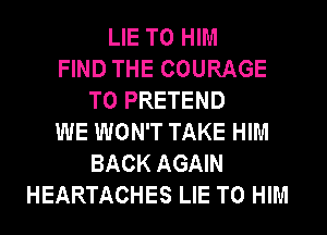 LIE T0 HIM
FIND THE COURAGE
T0 PRETEND
WE WON'T TAKE HIM
BACK AGAIN
HEARTACHES LIE T0 HIM