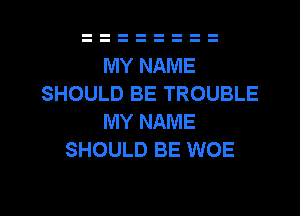 MY NAME
SHOULD BE TROUBLE
MY NAME
SHOULD BE WOE

g