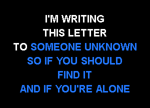 I'M WRITING
THIS LETTER
TO SOMEONE UNKNOWN
SO IF YOU SHOULD
FIND IT
AND IF YOU'RE ALONE