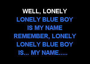 WELL, LONELY
LONELY BLUE BOY
IS MY NAME
REMEMBER, LONELY
LONELY BLUE BOY

IS... MY NAME .....