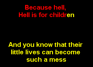 Because hell,
Hell is for children

And you know that their
little lives can become
such a mess