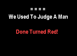 We Used To udge A Man

Done Turned Red!