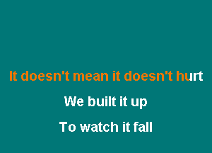 It doesn't mean it doesn't hurt
We built it up
To watch it fall