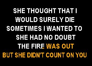 SHE THOUGHT THATI
WOULD SURELY DIE
SOMETIMES IWANTED T0
SHE HAD N0 DOUBT
THE FIRE WAS OUT
BUT SHE DIDN'T COUNT ON YOU