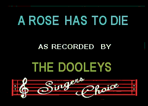 A ROSE HAS TO DIE

AS RECORDED BY

THE DOOLEYS