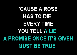 'CAUSE A ROSE
HAS TO DIE
EVERY TIME
YOU TELL A LIE
A PROMISE ONCE IT'S GIVEN
MUST BE TRUE