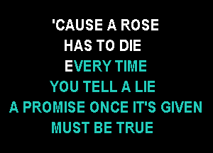 'CAUSE A ROSE
HAS TO DIE
EVERY TIME
YOU TELL A LIE
A PROMISE ONCE IT'S GIVEN
MUST BE TRUE