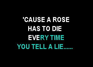 'CAUSE A ROSE
HAS TO DIE

EVERY TIME
YOU TELL A LIE ......