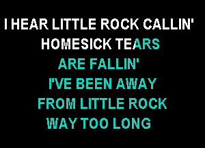 I HEAR LITTLE ROCK CALLIN'
HOMESICK TEARS
ARE FALLIN'
I'VE BEEN AWAY
FROM LITTLE ROCK
WAY T00 LONG