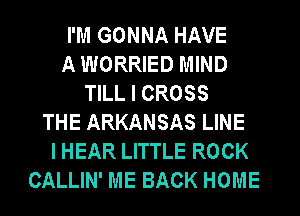 I'M GONNA HAVE
A WORRIED MIND
TILL I CROSS
THE ARKANSAS LINE
I HEAR LITTLE ROCK
CALLIN' ME BACK HOME