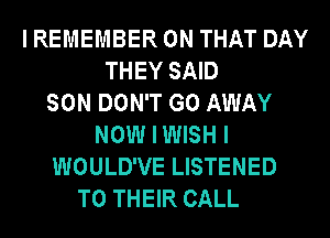 I REMEMBER ON THAT DAY
THEY SAID
SON DON'T GO AWAY
NOW I WISH I
WOULD'VE LISTENED
TO THEIR CALL