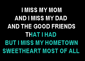 IMISS MY MOM
AND I MISS MY DAD
AND THE GOOD FRIENDS
THAT I HAD
BUT I MISS MY HOMETOWN
SWEETHEART MOST OF ALL