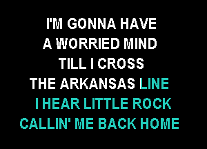 I'M GONNA HAVE
A WORRIED MIND
TILL I CROSS
THE ARKANSAS LINE
I HEAR LITTLE ROCK
CALLIN' ME BACK HOME