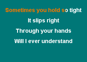 Sometimes you hold so tight

It slips right

Through your hands

Will I ever understand