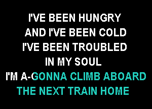 I'VE BEEN HUNGRY
AND I'VE BEEN COLD
I'VE BEEN TROUBLED

IN MY SOUL
I'M A-GONNA CLIMB ABOARD
THE NEXT TRAIN HOME