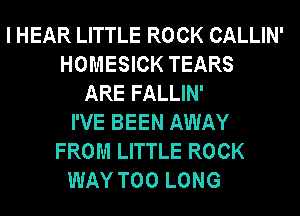 I HEAR LITTLE ROCK CALLIN'
HOMESICK TEARS
ARE FALLIN'
I'VE BEEN AWAY
FROM LITTLE ROCK
WAY T00 LONG