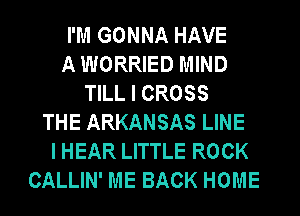 I'M GONNA HAVE
A WORRIED MIND
TILL I CROSS
THE ARKANSAS LINE
I HEAR LITTLE ROCK
CALLIN' ME BACK HOME