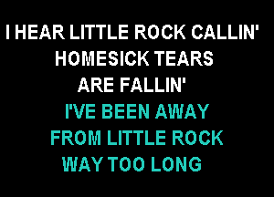 I HEAR LITTLE ROCK CALLIN'
HOMESICK TEARS
ARE FALLIN'
I'VE BEEN AWAY
FROM LITTLE ROCK
WAY T00 LONG