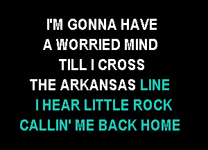 I'M GONNA HAVE
A WORRIED MIND
TILL I CROSS
THE ARKANSAS LINE
I HEAR LITTLE ROCK
CALLIN' ME BACK HOME