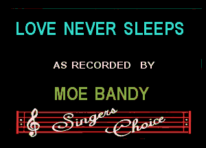 LOVE NEVER SLEEPS

AS RECORDED BY

MOE BANDY