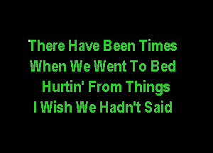 There Have Been Timos
When We Went To Bed

Hurtin' From Things
I Wish We Hadn't Said