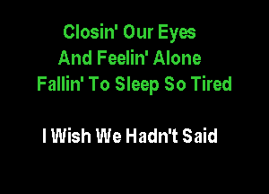 Closin' Our Eyes
And Feelin' Alone
Fallin' To Sleep 30 Tired

I Wish We Hadn't Said