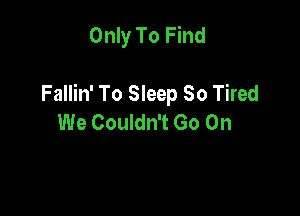 Only To Find

Fallin' To Sleep 30 Tired

We Couldn't Go On