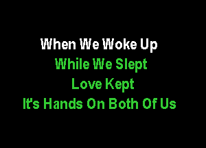 When We Woke Up
While We Slept

Love Kept
lrs Hands On Both Of Us