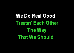 We Do Real Good
Treatin' Each Other

The Way
That We Should