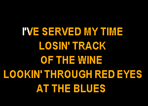 I'VE SERVED MY TIME
LOSIN'TRACK
OF THE WINE
LOOKIN'THROUGH RED EYES
AT THE BLUES