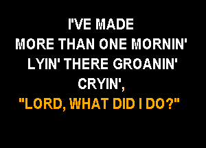 I'VE MADE
MORE THAN ONE MORNIN'
LYIN' THERE GROANIN'
CRYIN',

LORD, WHAT DID I DO?