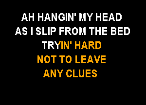 AH HANGIN' MY HEAD
AS I SLIP FROM THE BED
TRYIN' HARD

NOT TO LEAVE
ANY CLUES