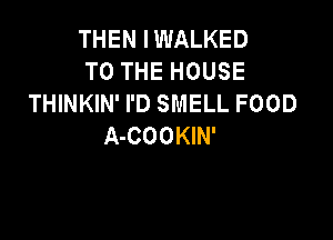 THEN IWALKED
TO THE HOUSE
THINKIN' I'D SMELL FOOD

A-COOKIN'