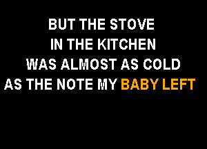 BUT THE STOVE
IN THE KITCHEN
WAS ALMOST AS COLD
AS THE NOTE MY BABY LEFT