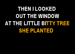 THEN I LOOKED
OUT THE WINDOW
AT THE LITTLE BITTY TREE
SHE PLANTED