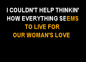 I COULDN'T HELP THINKIN'
HOW EVERYTHING SEEMS
TO LIVE FOR
OUR WOMAN'S LOVE