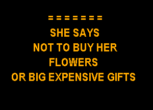 SHE SAYS
NOT TO BUY HER

FLOWERS
0R BIG EXPENSIVE GIFTS