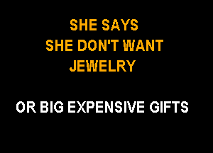 SHE SAYS
SHE DON'T WANT
JEWELRY

0R BIG EXPENSIVE GIFTS