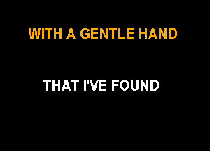 WITH A GENTLE HAND

THAT I'VE FOUND